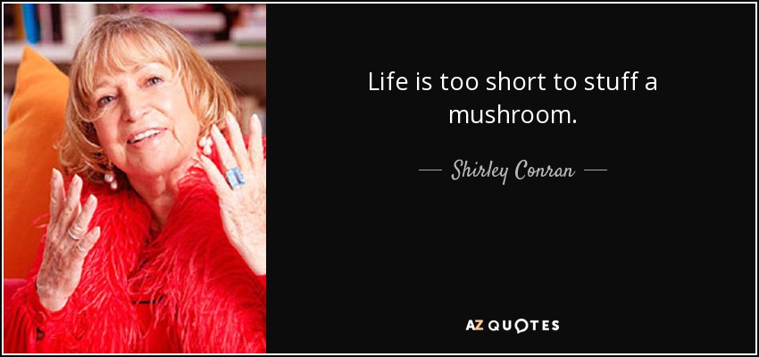 Life is too short to stuff a mushroom. - Shirley Conran