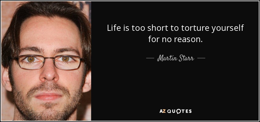 Life is too short to torture yourself for no reason. - Martin Starr