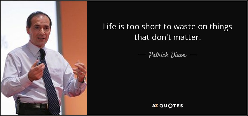 Life is too short to waste on things that don't matter. - Patrick Dixon