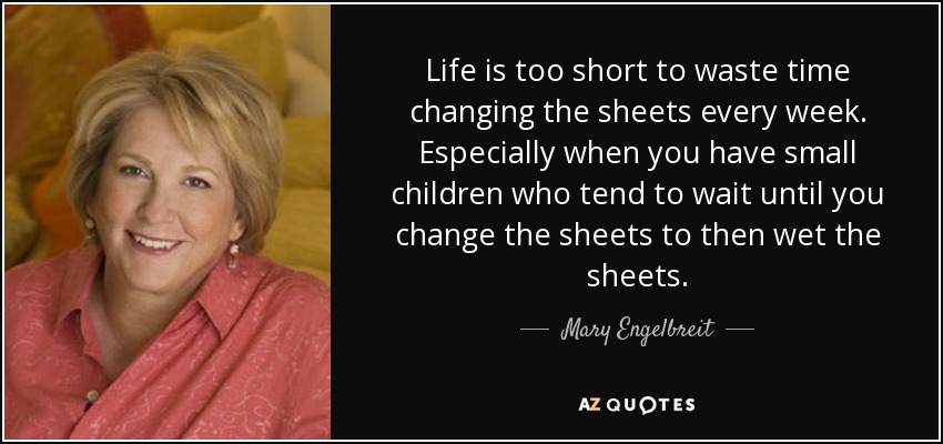 Life is too short to waste time changing the sheets every week. Especially when you have small children who tend to wait until you change the sheets to then wet the sheets. - Mary Engelbreit