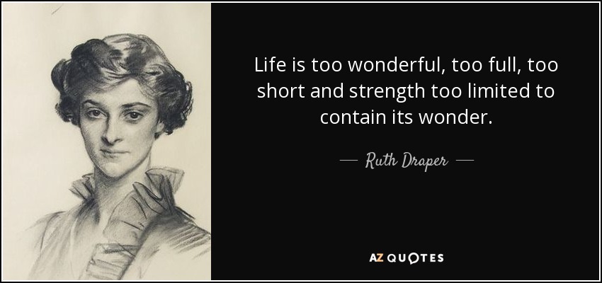 Life is too wonderful, too full, too short and strength too limited to contain its wonder. - Ruth Draper