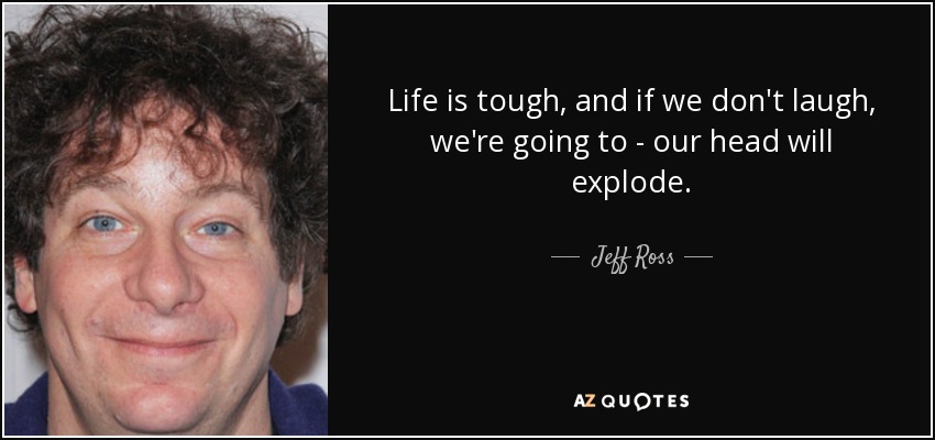 Life is tough, and if we don't laugh, we're going to - our head will explode. - Jeff Ross
