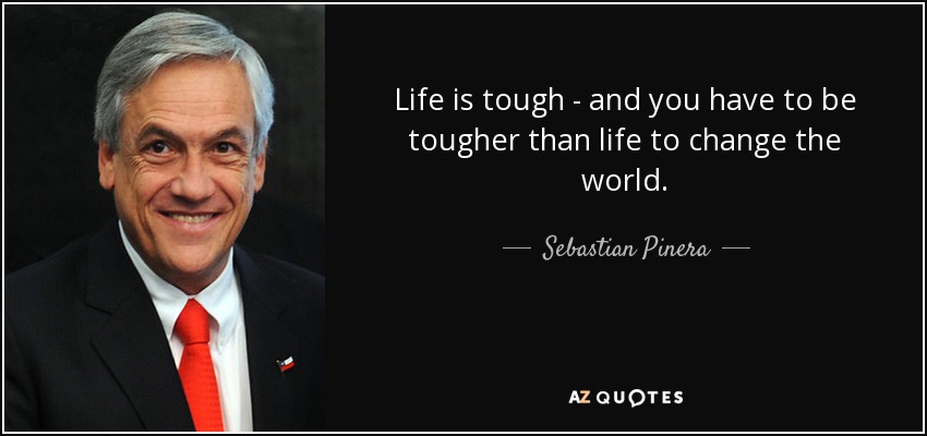 Life is tough - and you have to be tougher than life to change the world. - Sebastian Pinera