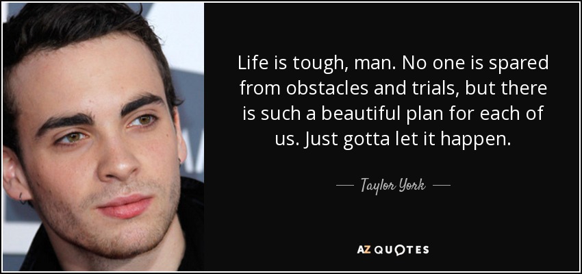 Life is tough, man. No one is spared from obstacles and trials, but there is such a beautiful plan for each of us. Just gotta let it happen. - Taylor York