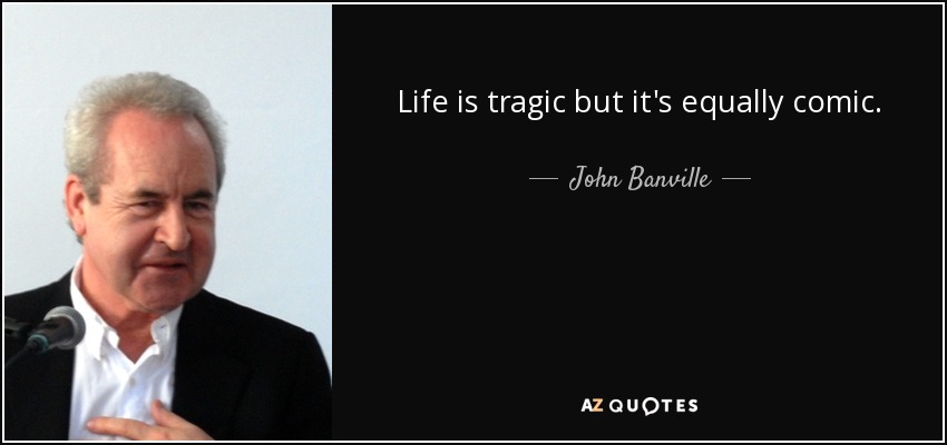 Life is tragic but it's equally comic. - John Banville