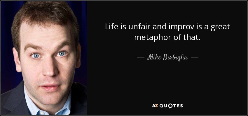 Life is unfair and improv is a great metaphor of that. - Mike Birbiglia