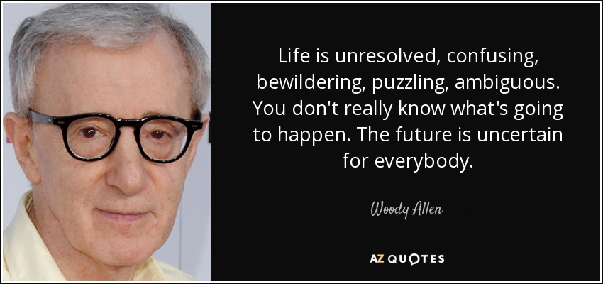 Life is unresolved, confusing, bewildering, puzzling, ambiguous. You don't really know what's going to happen. The future is uncertain for everybody. - Woody Allen