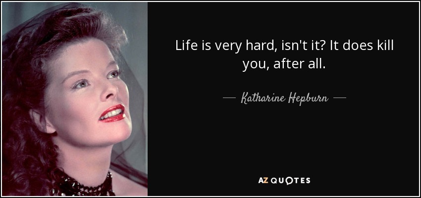 Life is very hard, isn't it? It does kill you, after all. - Katharine Hepburn
