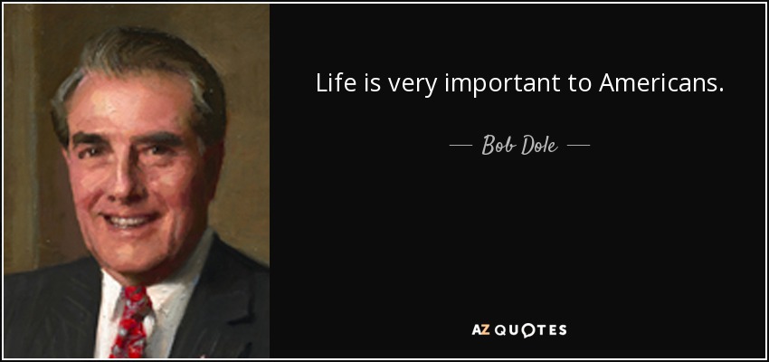 Life is very important to Americans. - Bob Dole
