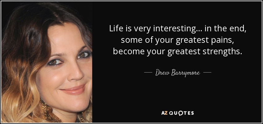 Life is very interesting... in the end, some of your greatest pains, become your greatest strengths. - Drew Barrymore