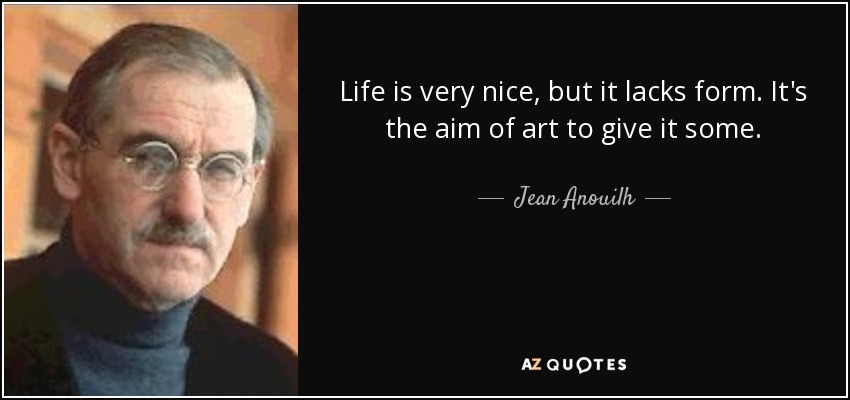 Life is very nice, but it lacks form. It's the aim of art to give it some. - Jean Anouilh