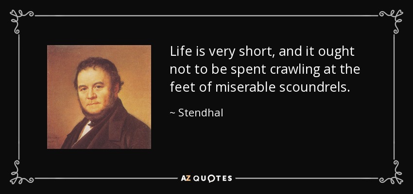Life is very short, and it ought not to be spent crawling at the feet of miserable scoundrels. - Stendhal