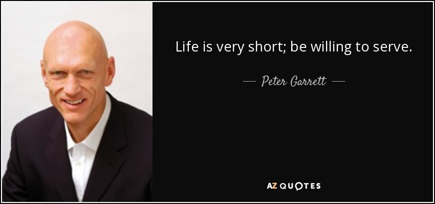 Life is very short; be willing to serve. - Peter Garrett