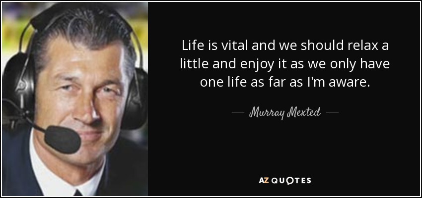 Life is vital and we should relax a little and enjoy it as we only have one life as far as I'm aware. - Murray Mexted