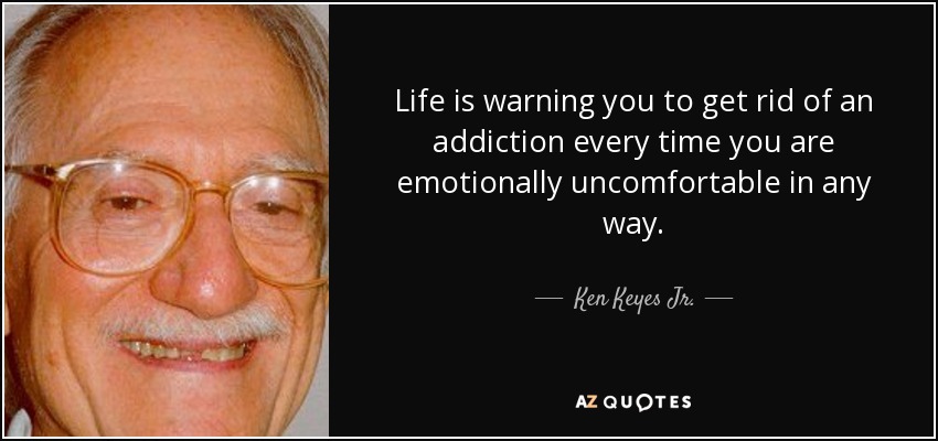 Life is warning you to get rid of an addiction every time you are emotionally uncomfortable in any way. - Ken Keyes Jr.
