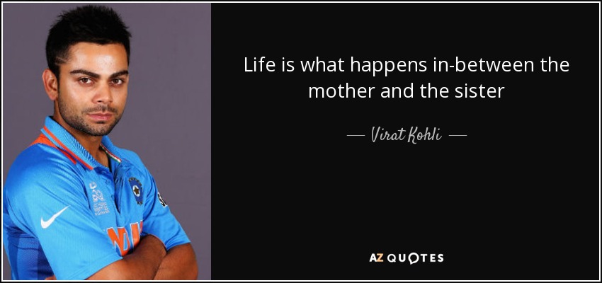 Life is what happens in-between the mother and the sister - Virat Kohli