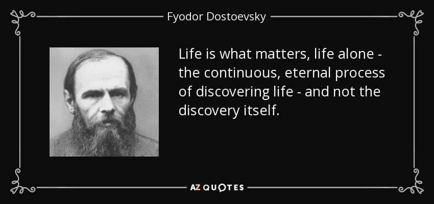 Life is what matters, life alone - the continuous, eternal process of discovering life - and not the discovery itself. - Fyodor Dostoevsky