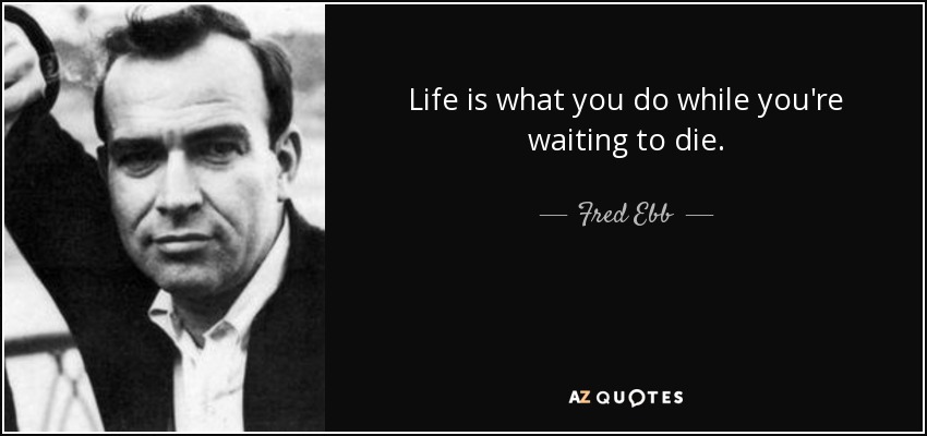 Life is what you do while you're waiting to die. - Fred Ebb