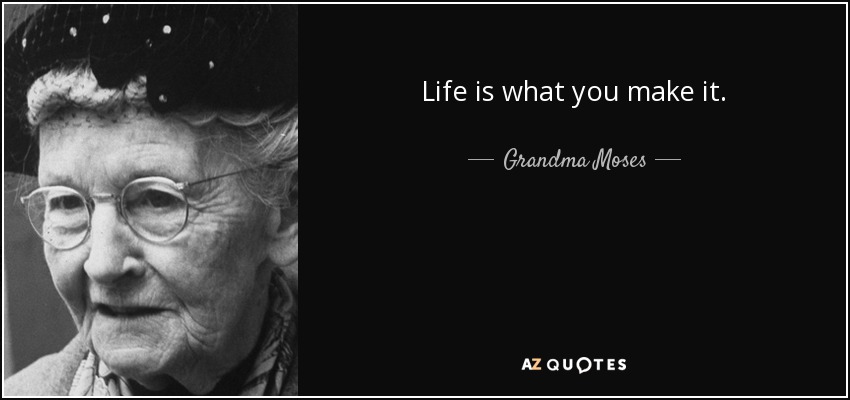 Life is what you make it. - Grandma Moses