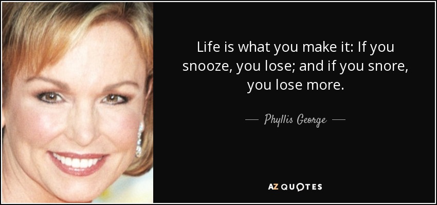 Life is what you make it: If you snooze, you lose; and if you snore, you lose more. - Phyllis George