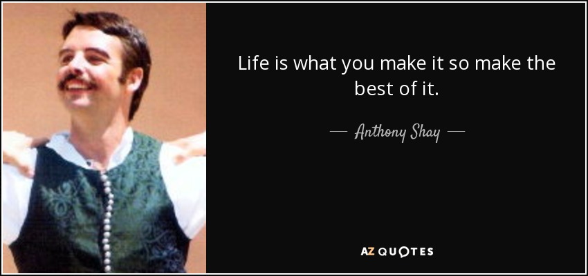 Anthony Shay Quote Life Is What You Make It So Make The Best
