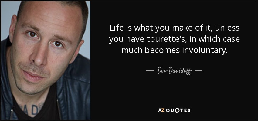 Life is what you make of it, unless you have tourette's, in which case much becomes involuntary. - Dov Davidoff