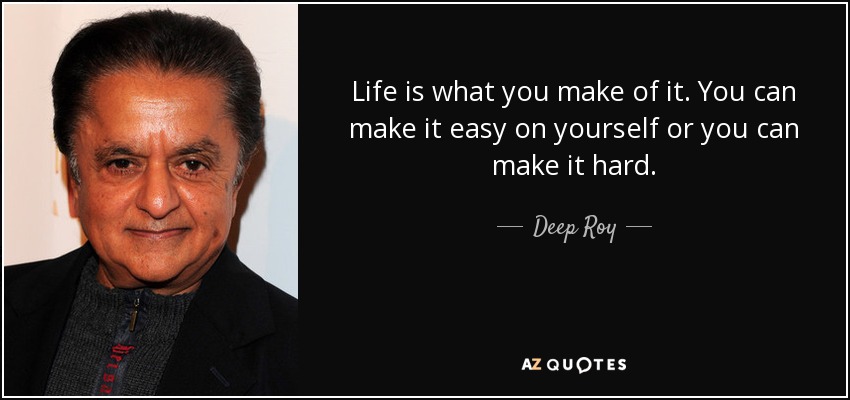 Life is what you make of it. You can make it easy on yourself or you can make it hard. - Deep Roy