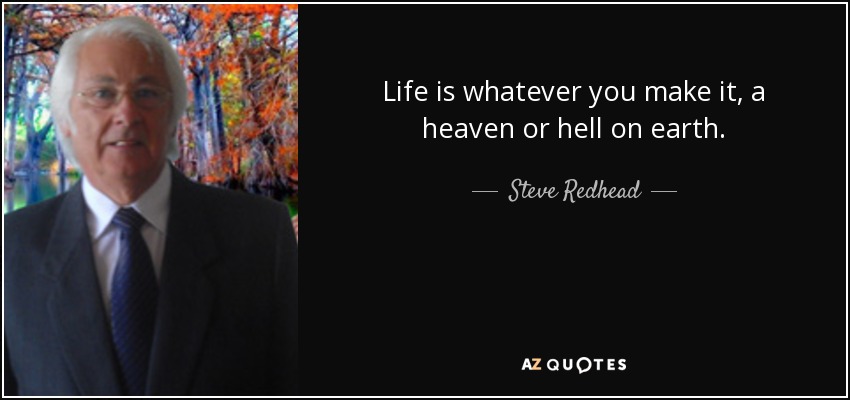 Life is whatever you make it, a heaven or hell on earth. - Steve Redhead