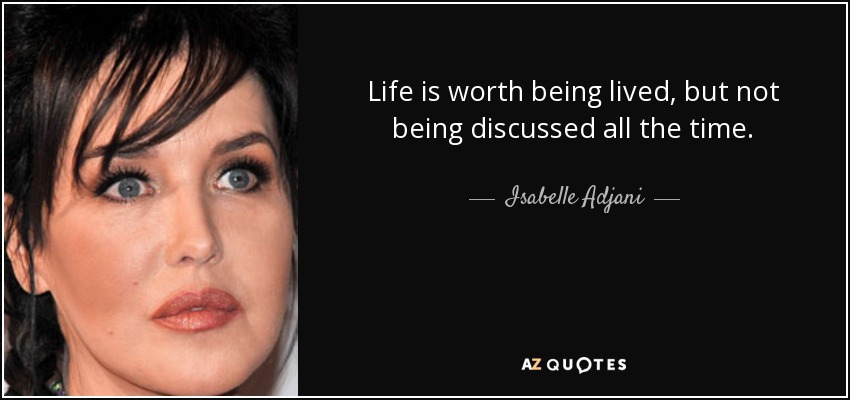Life is worth being lived, but not being discussed all the time. - Isabelle Adjani