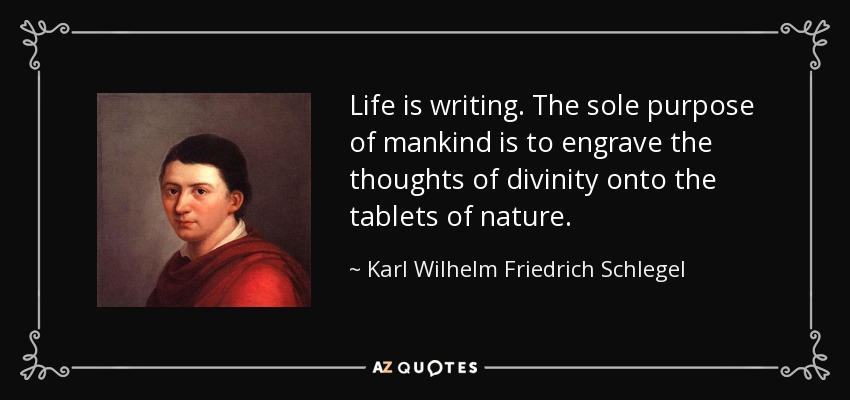 Life is writing. The sole purpose of mankind is to engrave the thoughts of divinity onto the tablets of nature. - Karl Wilhelm Friedrich Schlegel