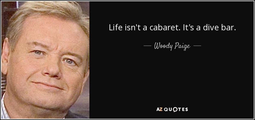 Life isn't a cabaret. It's a dive bar. - Woody Paige