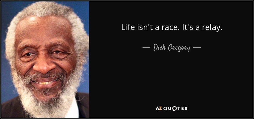 Life isn't a race. It's a relay. - Dick Gregory