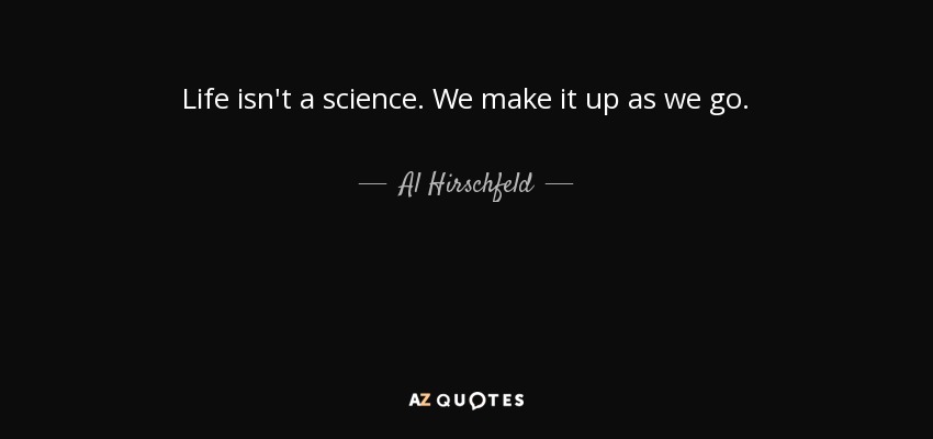 Life isn't a science. We make it up as we go. - Al Hirschfeld