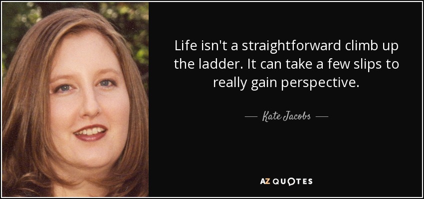 Life isn't a straightforward climb up the ladder. It can take a few slips to really gain perspective. - Kate Jacobs