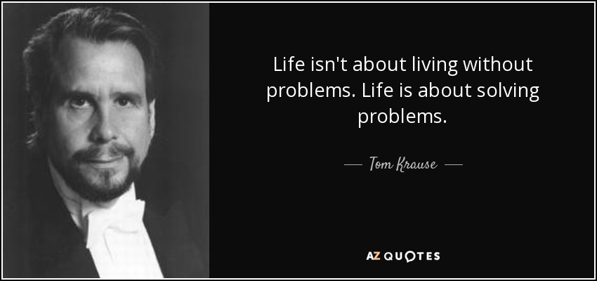 Life isn't about living without problems. Life is about solving problems. - Tom Krause