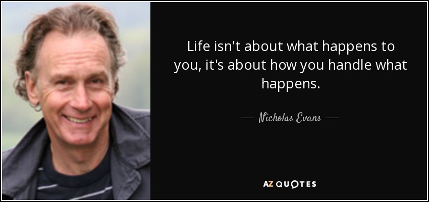 Life isn't about what happens to you, it's about how you handle what happens. - Nicholas Evans