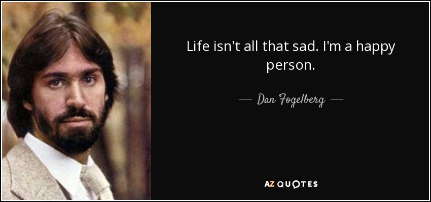 Life isn't all that sad. I'm a happy person. - Dan Fogelberg