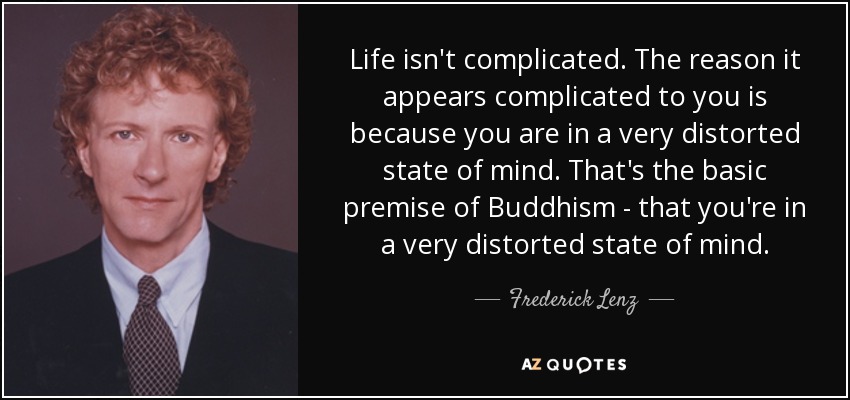 Life isn't complicated. The reason it appears complicated to you is because you are in a very distorted state of mind. That's the basic premise of Buddhism - that you're in a very distorted state of mind. - Frederick Lenz