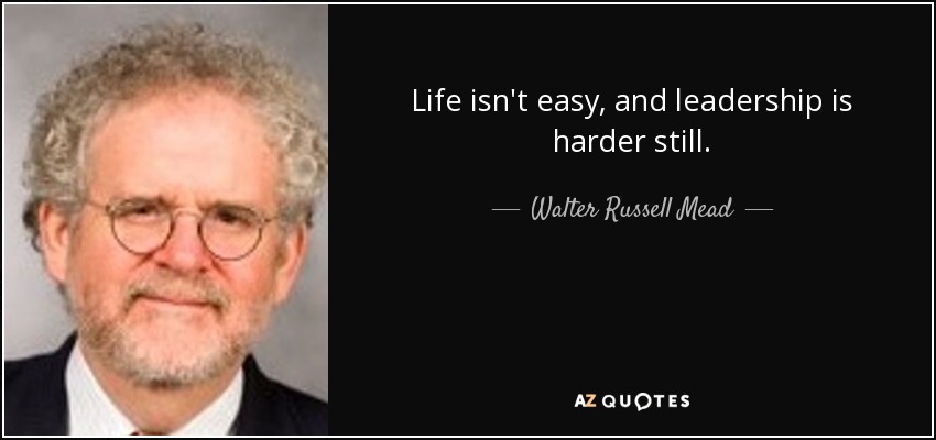 Life isn't easy, and leadership is harder still. - Walter Russell Mead