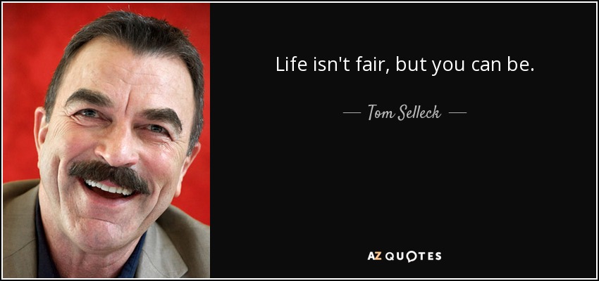 Life isn't fair, but you can be. - Tom Selleck