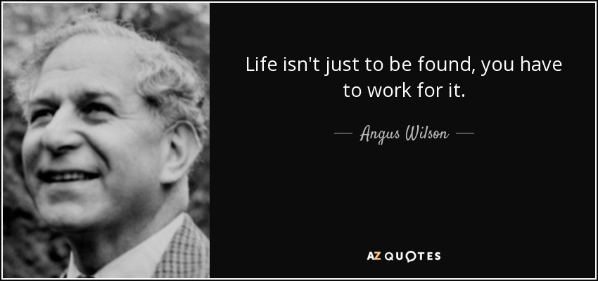 Life isn't just to be found, you have to work for it. - Angus Wilson