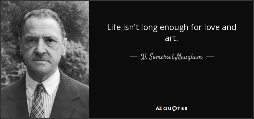Life isn't long enough for love and art. - W. Somerset Maugham