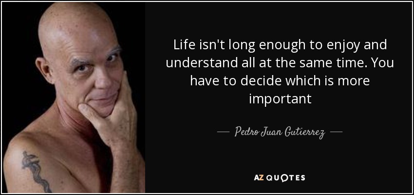 Life isn't long enough to enjoy and understand all at the same time. You have to decide which is more important - Pedro Juan Gutierrez
