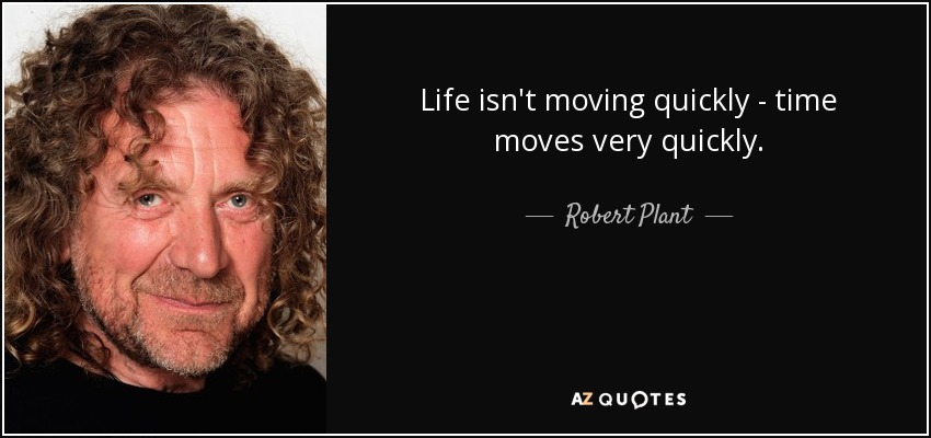 Life isn't moving quickly - time moves very quickly. - Robert Plant