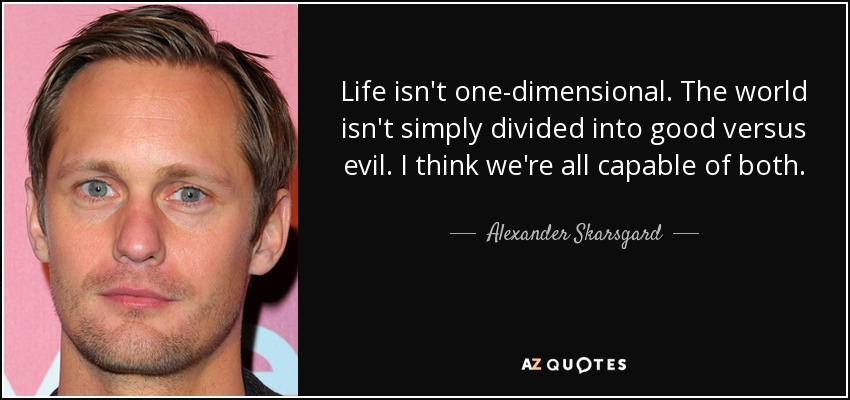 Life isn't one-dimensional. The world isn't simply divided into good versus evil. I think we're all capable of both. - Alexander Skarsgard