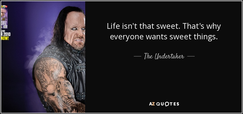Life isn't that sweet. That's why everyone wants sweet things. - The Undertaker