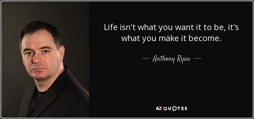 Life isn't what you want it to be, it's what you make it become. - Anthony Ryan