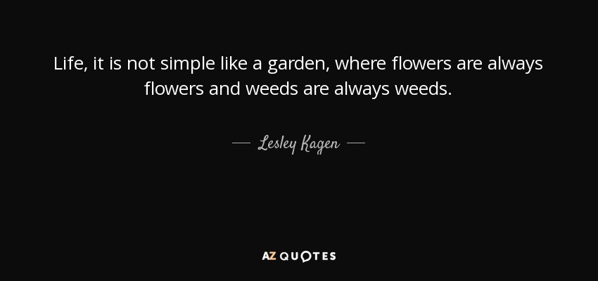 Life, it is not simple like a garden, where flowers are always flowers and weeds are always weeds. - Lesley Kagen
