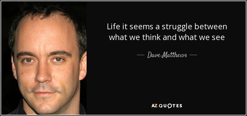 Life it seems a struggle between what we think and what we see - Dave Matthews