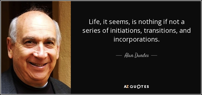 Life, it seems, is nothing if not a series of initiations, transitions, and incorporations. - Alan Dundes